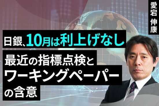 ［動画で解説］日銀、10月は利上げなし～最近の指標点検とワーキングペーパーの含意～