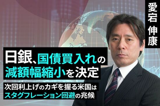 ［動画で解説］日銀、国債買入れの減額幅縮小を決定～次回利上げのカギを握る米国はスタグフレーション回避の兆候～