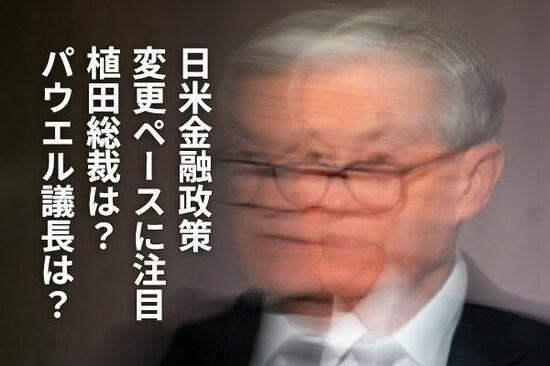 日米金融政策変更ペースに注目　植田総裁は？パウエル議長は？