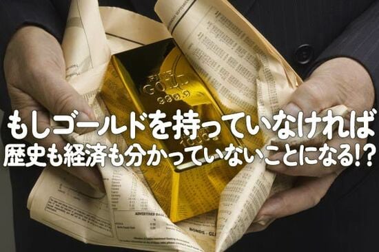 もしゴールドを持っていなければ、歴史も経済も分かっていないことになる！？ 