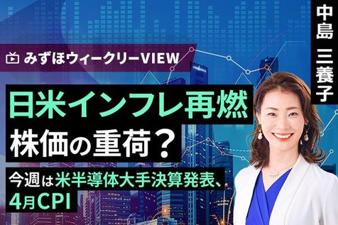 ［動画］みずほ証券コラボ┃5月18日【日米インフレ再燃株価の重荷？～今週は米半導体大手決算発表、4月CPI～】みずほウィークリーVIEW 中島三養子