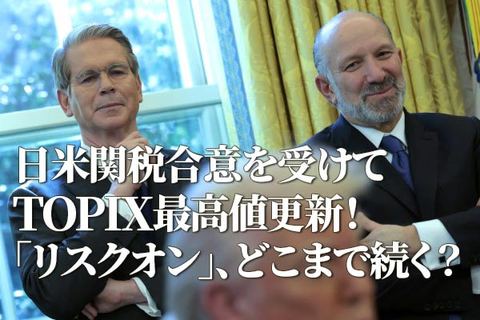 日米関税合意を受けてTOPIX最高値更新！「リスクオン」、どこまで続く？（土信田雅之）