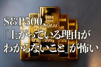 S＆P500、「上がっている理由がわからないこと」が怖い