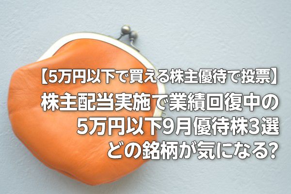 【5万円以下で買える株主優待で投票】株主配当実施で業績回復中の5万円以下9月優待株3選！ 気になる銘柄はどれ？