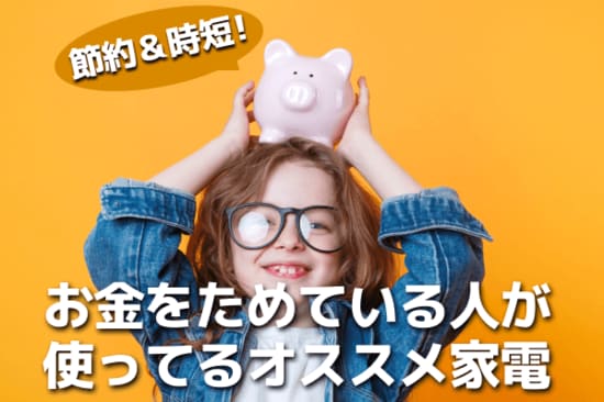 節約＆時短！お金をためている人が使ってるオススメ家電