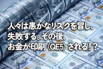 人々は愚かなリスクを冒し、失敗する。その後、お金が印刷（QE5）される！？