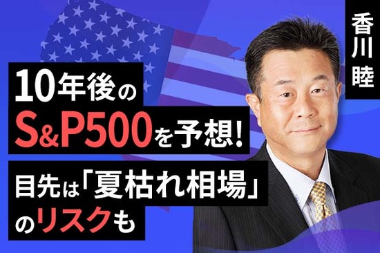 ［動画で解説］10年後のS&P500を予想！目先は「夏枯れ相場」のリスクも