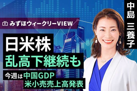 ［動画で解説］みずほ証券コラボ┃4月14日【日米株乱高下継続も～今週は中国GDP、米小売売上高発表～】みずほウィークリーVIEW 中島三養子