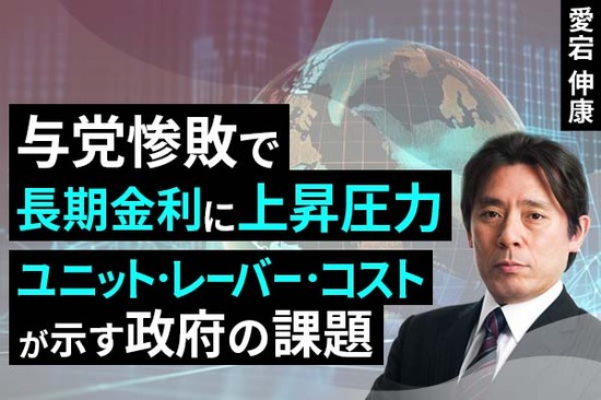 ［動画で解説］与党惨敗で長期金利に上昇圧力～ユニット・レーバー・コストが示す政府の課題～（愛宕伸康）