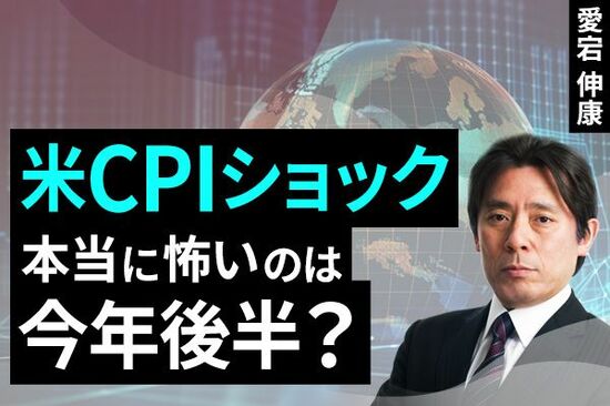 ［動画で解説］米CPIショック、本当に怖いのは今年後半？