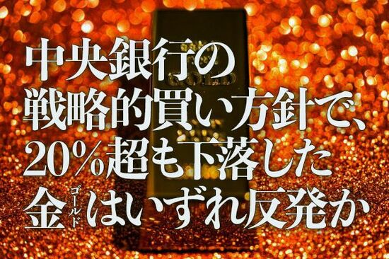 中央銀行の戦略的買い方針で、20％超も下落した金（ゴールド）はいずれ反発か
