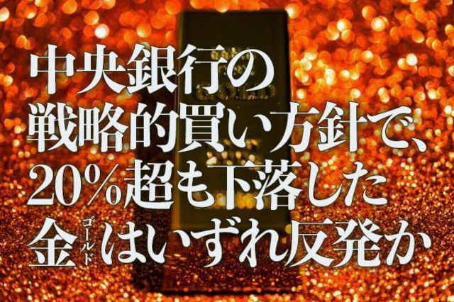 中央銀行の戦略的買い方針で、20％超も下落した金（ゴールド）はいずれ 