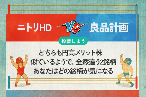 【銘柄で投票】ニトリHD vs 良品計画　どちらも円高メリット株　似ているようで、全然違う2銘柄　あなたはどの銘柄が気になる？