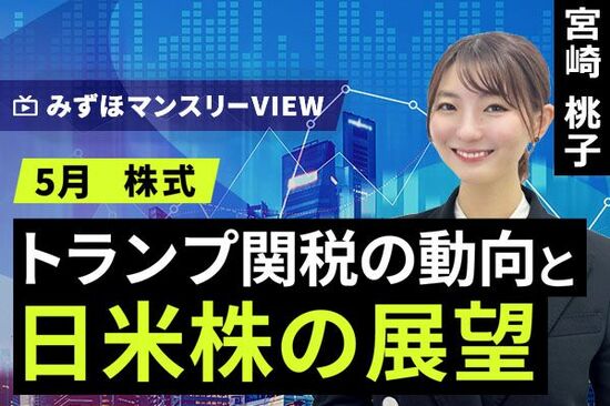 ［動画で解説］みずほ証券コラボ┃【トランプ関税の動向と日米株の展望】みずほマンスリーＶＩＥＷ　5月　＜株式＞ 