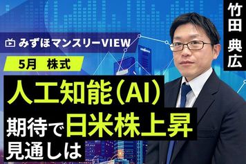 ［動画］みずほ証券コラボ┃【人工知能（AI）期待で日米株上昇、見通しは】みずほマンスリーＶＩＥＷ　5月 ＜株式＞ 