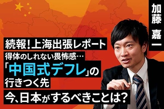 ［動画で解説］続報！上海出張レポート：得体のしれない畏怖感…「中国式デフレ」に備えて今するべきことは？