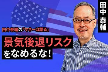 ［動画で解説］田中泰輔のマネーは語る：景気後退リスクをなめるな！