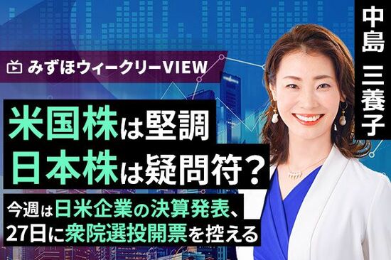 ［動画で解説］10月21日【米国株は堅調、日本株は疑問符？～今週は日米企業の決算発表、27日に衆院選投開票を控える～】みずほウィークリーVIEW 中島三養子