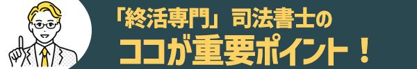 「終活専門」司法書士のココが重要ポイント!