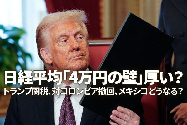 日経平均「4万円の壁」厚い？トランプ関税、対コロンビア撤回、メキシコどうなる？（窪田真之）