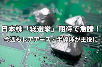 今週のマーケット:日本株「総選挙」期待で急騰!レアアース、半導体メモリ株が引き続きけん引役に