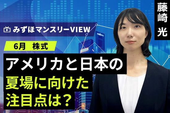 ［動画で解説］みずほ証券コラボ┃【アメリカと日本の夏場に向けた注目点は？】みずほマンスリーＶＩＥＷ　6月　＜株式＞ 