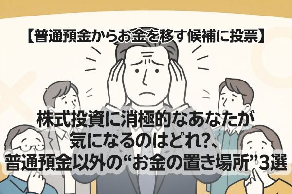 【普通預金からお金を移す候補に投票】株式投資に消極的なあなたが気になるのはどれ？、普通預金以外の“お金の置き場所”3選