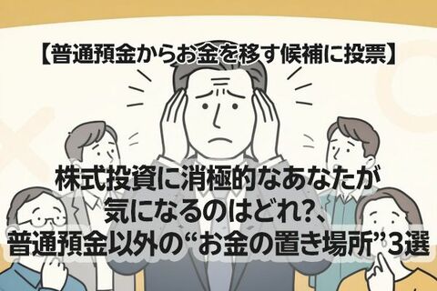 【普通預金からお金を移す候補に投票】株式投資に消極的なあなたが気になるのはどれ？、普通預金以外の“お金の置き場所”3選