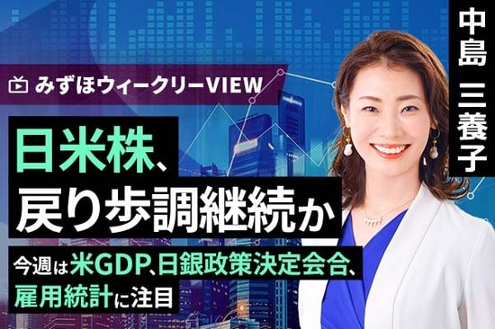［動画で解説］みずほ証券コラボ┃4月28日【日米株、戻り歩調継続か～今週は米GDP、日銀政策決定会合、雇用統計に注目～】みずほウィークリーVIEW 中島三養子