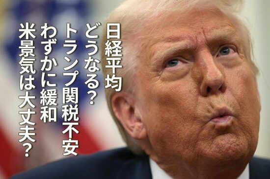日経平均どうなる？トランプ関税不安わずかに緩和、米景気は大丈夫？（窪田真之）