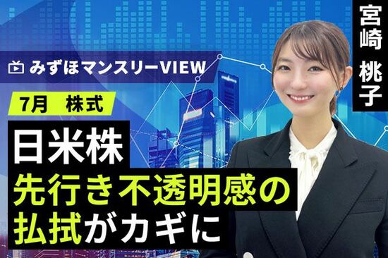 ［動画で解説］みずほ証券コラボ┃【日米株、先行き不透明感の払拭がカギに】みずほマンスリーＶＩＥＷ　7月　＜株式＞ 