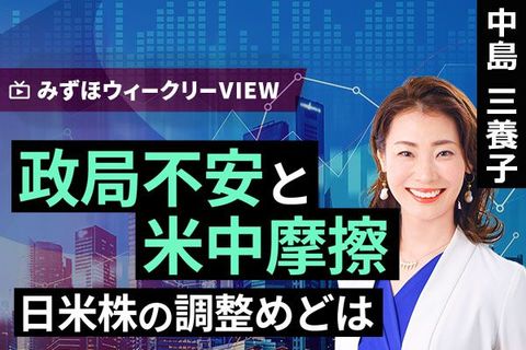 ［動画で解説］みずほ証券コラボ┃10月14日【政局不安と米中摩擦、日米株の調整めどは】みずほウィークリーVIEW 中島三養子