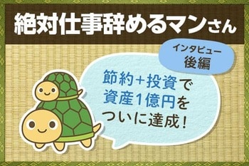 投資も後押しした資産1億円の形成術　絶対仕事辞めるマンさんインタビュー［後編］
