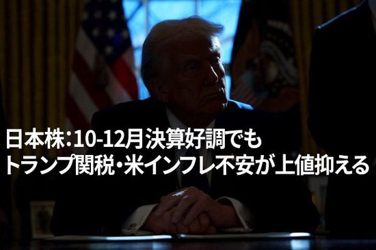 日本株：10-12月決算好調でもトランプ関税・米インフレ不安が上値抑える（窪田真之）