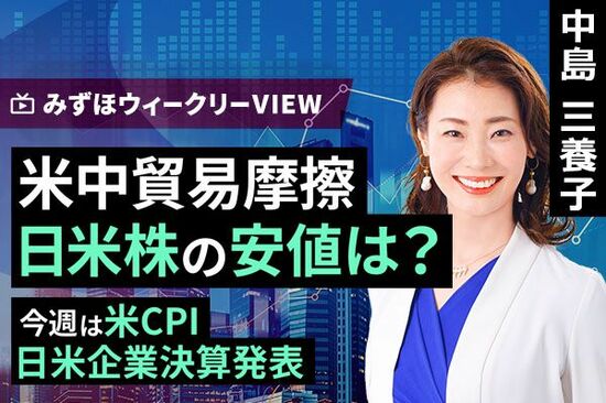 ［動画で解説］みずほ証券コラボ┃2月10日【米中貿易摩擦、日米株の安値は？～今週は米CPI、日米企業決算発表～】みずほウィークリーVIEW 中島三養子