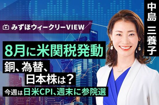 ［動画で解説］みずほ証券コラボ┃7月14日【8月に米関税発動　銅、為替、日本株は？】みずほウィークリーVIEW 中島三養子