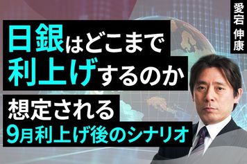 ［動画］日銀はどこまで利上げするのか、想定される9月利上げ後のシナリオ