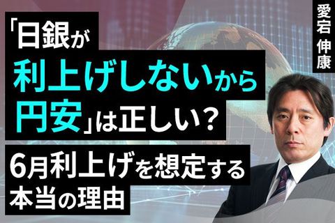 ［動画］「日銀が利上げしないから円安」は正しい？～6月利上げを想定する本当の理由～