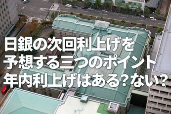 日銀の次回利上げを予想する三つのポイント、年内利上げはある？ない？（愛宕伸康）