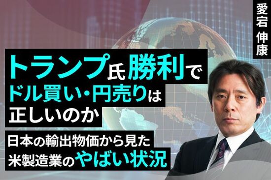 ［動画で解説］トランプ氏勝利でドル買い・円売りは正しいのか～日本の輸出物価から見た米製造業のやばい状況～