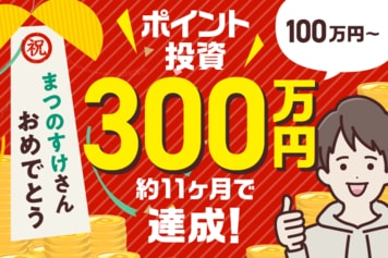 ［祝！まつのすけさん］ポイント投資で300万円達成の秘訣を公開！