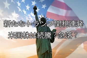 新たなトランプ関税連発、米国株は続騰か急落か。日本株は参議院選挙の結果次第で好調期待も？