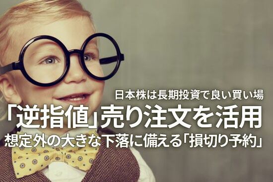 日本株は長期投資で良い買い場「逆指値」売り注文を活用：想定外の大きな下落に備える「損切り予約」（窪田真之）
