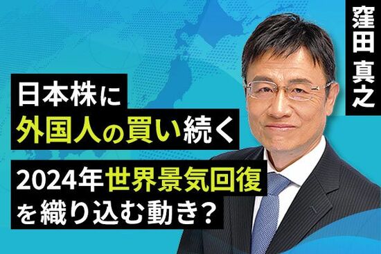 ［動画で解説］日本株に外国人の買い続く。2024年世界景気回復を織り込む動き？