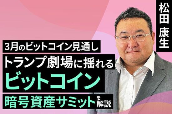 ［動画で解説］トランプ劇場に揺れるビットコイン、暗号資産サミットを解説～3月のビットコイン見通し～