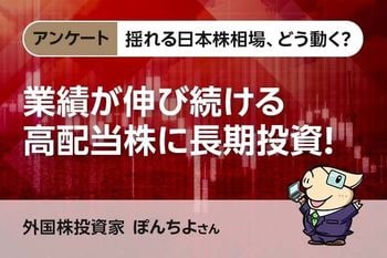 揺れる日本株相場、どう動く？【アンケート・ぽんちよさん】業績が伸び続ける高配当株に長期投資！