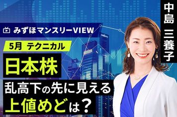 ［動画］みずほ証券コラボ┃【日本株、乱高下の先に見える上値めどは？】みずほマンスリーＶＩＥＷ　5月 ＜テクニカル＞