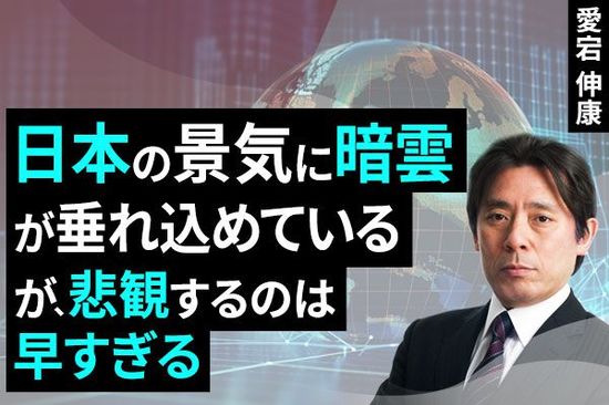 ［動画で解説］日本の景気に暗雲が垂れ込めている。が、悲観するのは早すぎる