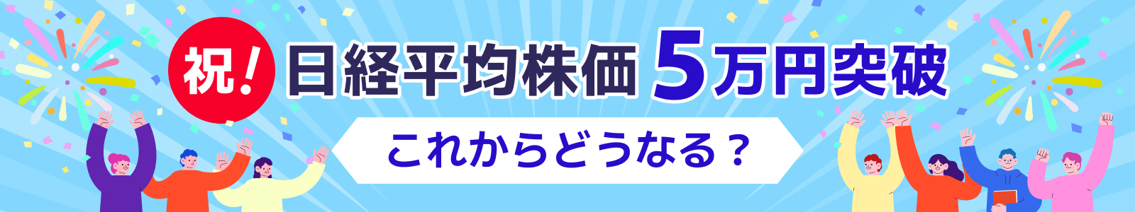 祝！ 日経平均株価 ５万円突破 これからどうなる？