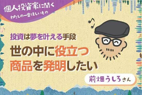 わたしの一番ほしいもの【前畑うしろさん】世の中に役立つ商品を発明したい／投資は夢をかなえる手段